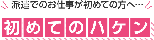 派遣でのお仕事が初めての⽅へ…初めてのハケン