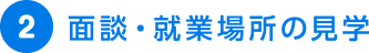 ⾯談・就業場所の⾒学