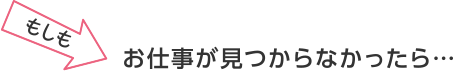 もしもお仕事が⾒つからなかったら…