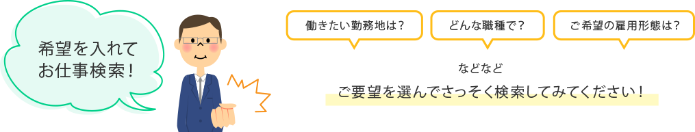 希望を⼊れてお仕事検索！働きたい勤務地は？どんな職種で？ご希望の雇⽤形態は？などなどご要望を選んでさっそく検索してみてください！