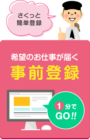 さくっと登録、希望のお仕事が届く事前登録、１分でGO!!